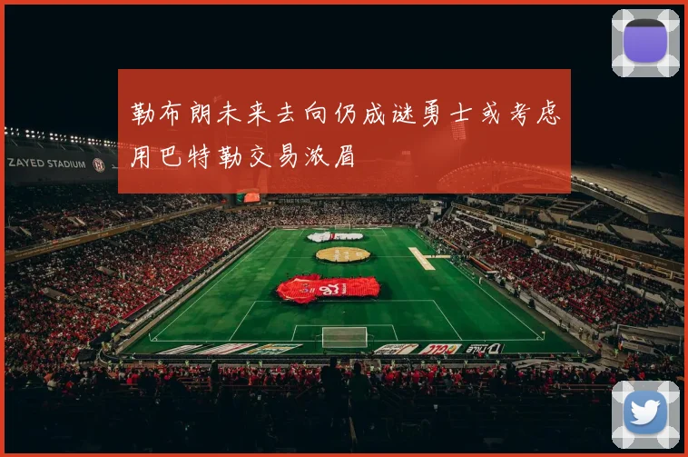 勒布朗未来去向仍成谜勇士或考虑用巴特勒交易浓眉