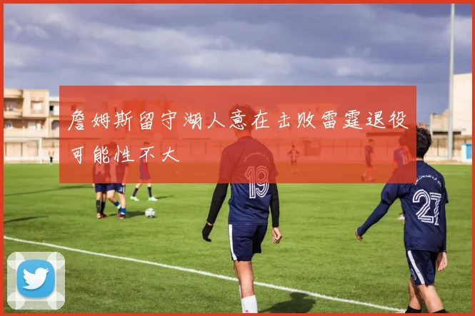 詹姆斯留守湖人意在击败雷霆退役可能性不大