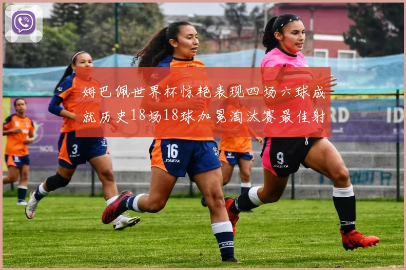 姆巴佩世界杯惊艳表现四场六球成就历史18场18球加冕淘汰赛最佳射手