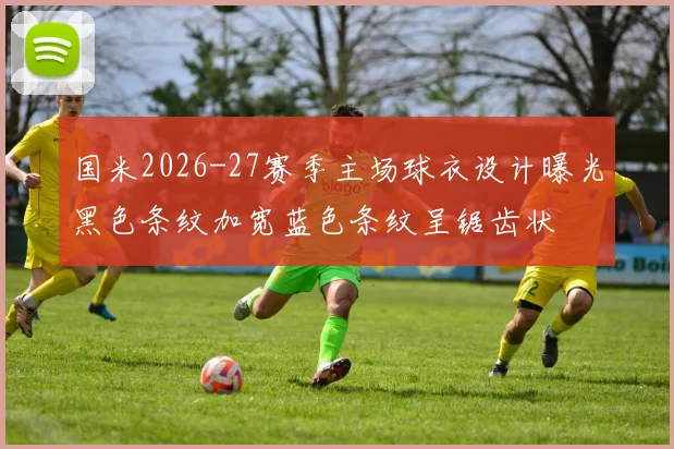 国米2026-27赛季主场球衣设计曝光黑色条纹加宽蓝色条纹呈锯齿状