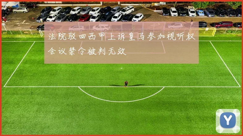 法院驳回西甲上诉皇马参加视听权会议禁令被判无效