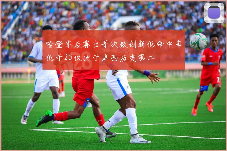 哈登季后赛出手次数创新低命中率低于25仅次于库西历史第二