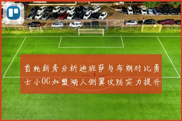 首轮新秀分析迪班萨与布朗对比勇士小OG加盟湖人侧翼攻防实力提升