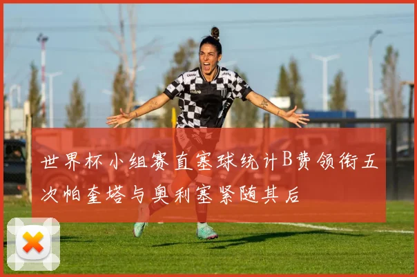 世界杯小组赛直塞球统计B费领衔五次帕奎塔与奥利塞紧随其后