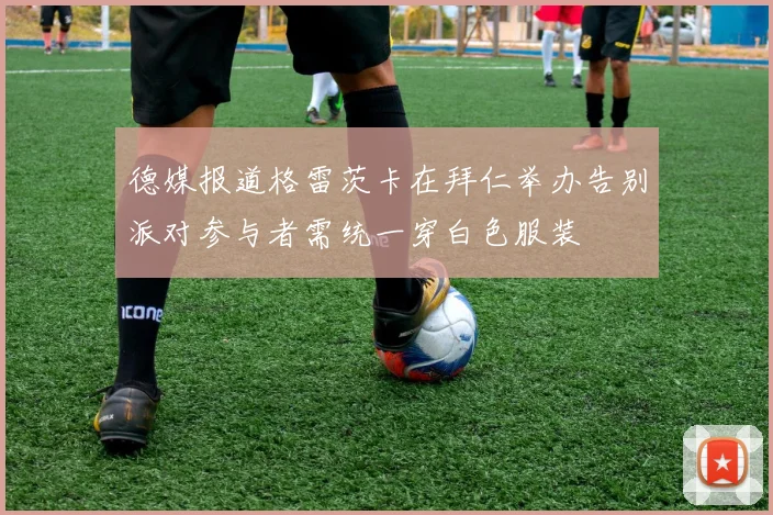 德媒报道格雷茨卡在拜仁举办告别派对参与者需统一穿白色服装