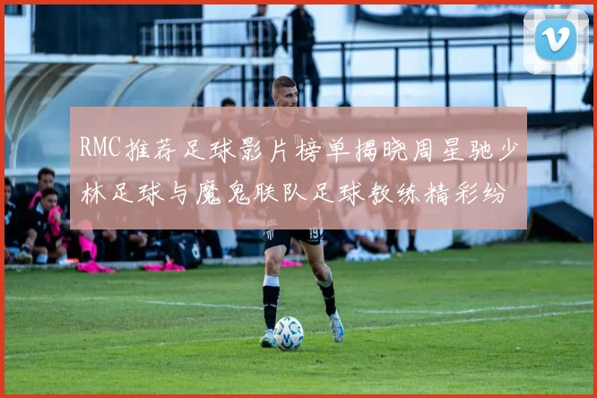 RMC推荐足球影片榜单揭晓周星驰少林足球与魔鬼联队足球教练精彩纷呈