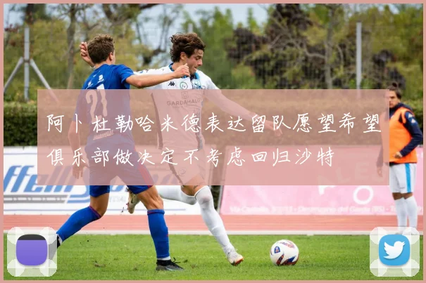 阿卜杜勒哈米德表达留队愿望希望俱乐部做决定不考虑回归沙特