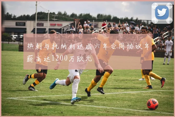 热刺与托纳利达成六年合同协议年薪高达1200万欧元